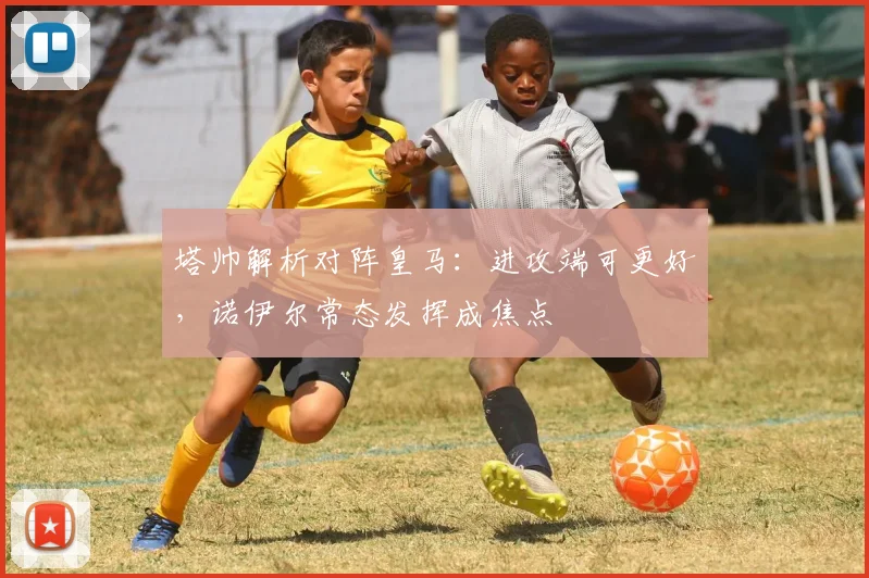 塔帅解析对阵皇马：进攻端可更好，诺伊尔常态发挥成焦点