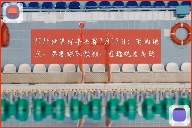2026世界杯半决赛7月15日：时间地点、参赛球队预测、直播观看与购票指南