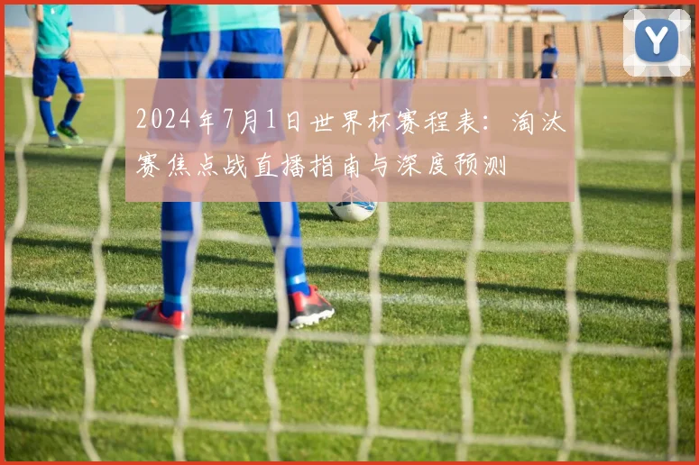 2024年7月1日世界杯赛程表：淘汰赛焦点战直播指南与深度预测