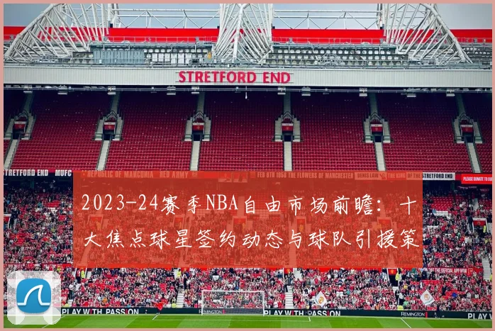 2023-24赛季NBA自由市场前瞻：十大焦点球星签约动态与球队引援策略深度解析