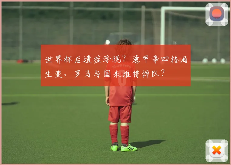 世界杯后遗症浮现？意甲争四格局生变，罗马与国米谁将掉队？