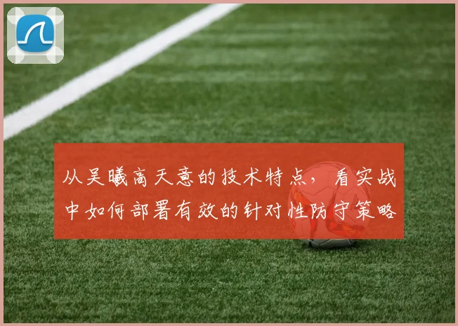 从吴曦高天意的技术特点，看实战中如何部署有效的针对性防守策略