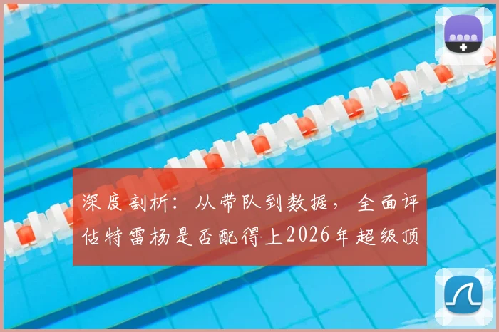 深度剖析：从带队到数据，全面评估特雷杨是否配得上2026年超级顶薪