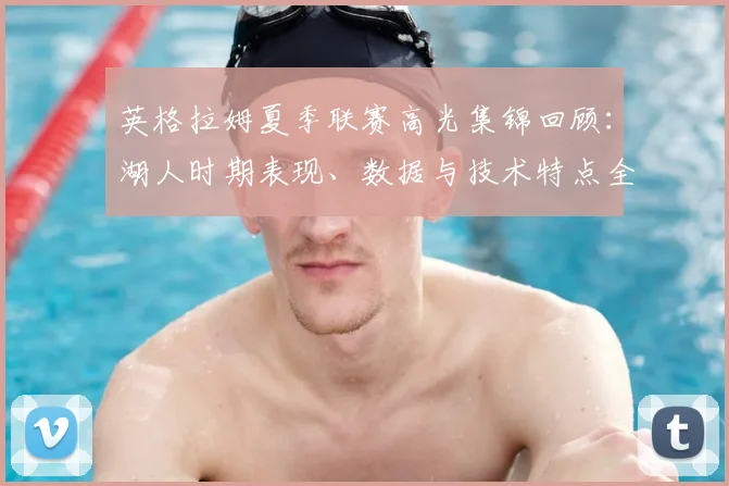 英格拉姆夏季联赛高光集锦回顾：湖人时期表现、数据与技术特点全解析