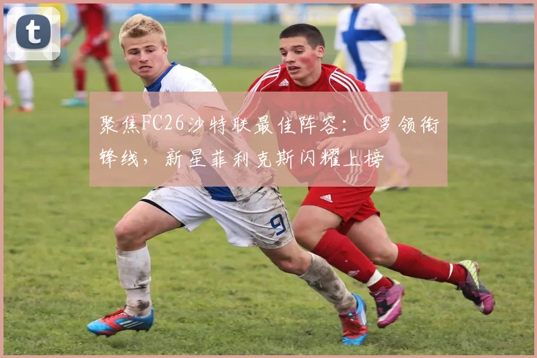 聚焦FC26沙特联最佳阵容：C罗领衔锋线，新星菲利克斯闪耀上榜