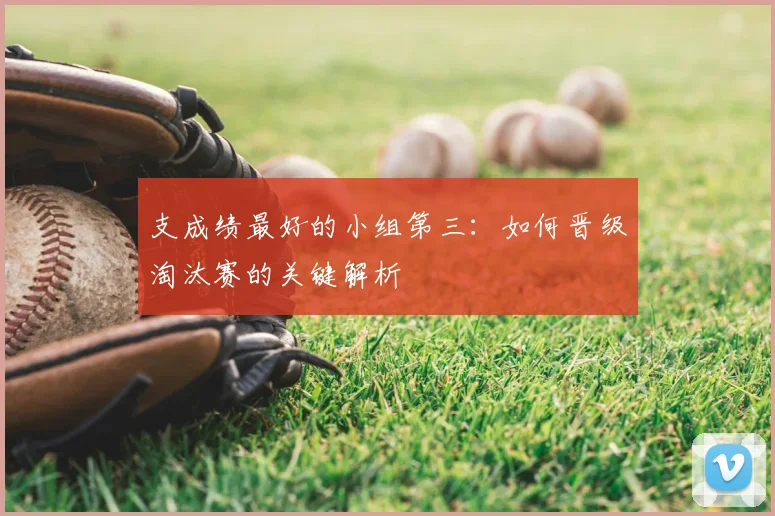 支成绩最好的小组第三：如何晋级淘汰赛的关键解析