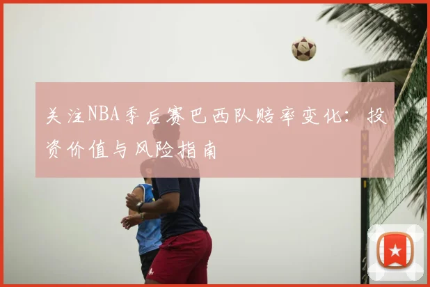 关注NBA季后赛巴西队赔率变化：投资价值与风险指南