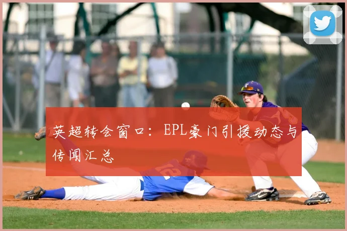 英超转会窗口：EPL豪门引援动态与传闻汇总