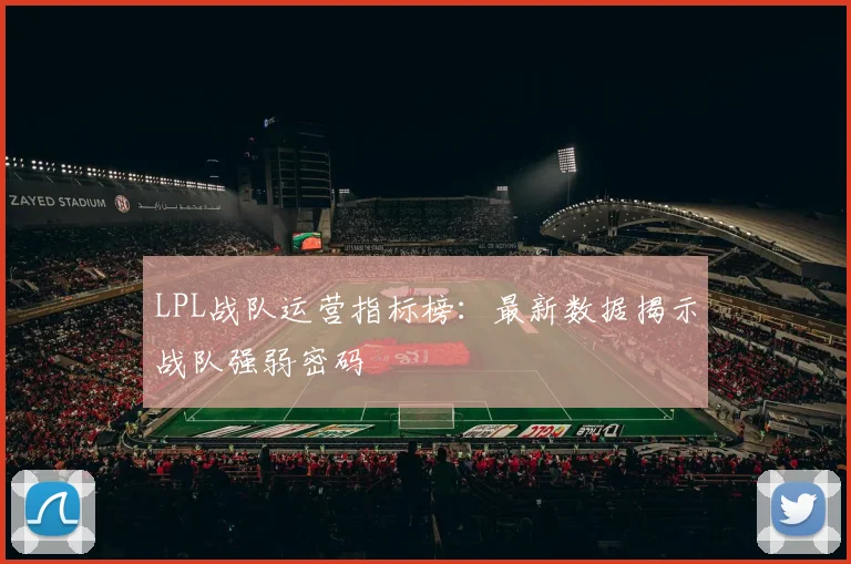 LPL战队运营指标榜:最新数据揭示战队强弱密码