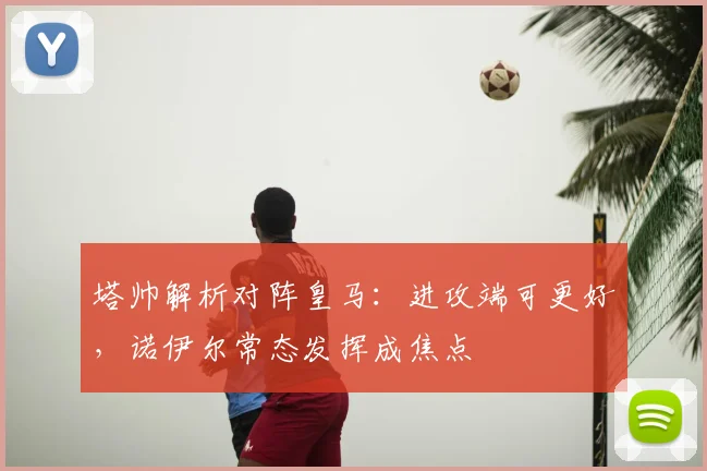 塔帅解析对阵皇马：进攻端可更好，诺伊尔常态发挥成焦点