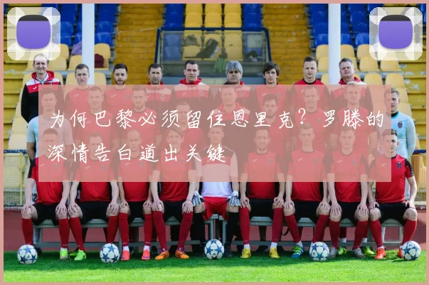 为何巴黎必须留住恩里克？罗滕的深情告白道出关键