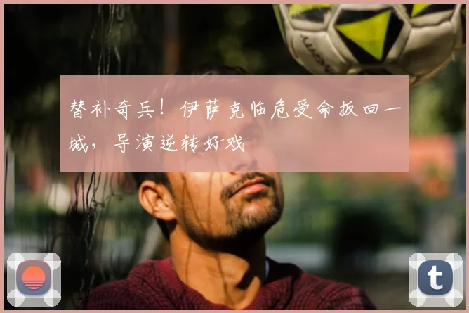 替补奇兵！伊萨克临危受命扳回一城，导演逆转好戏