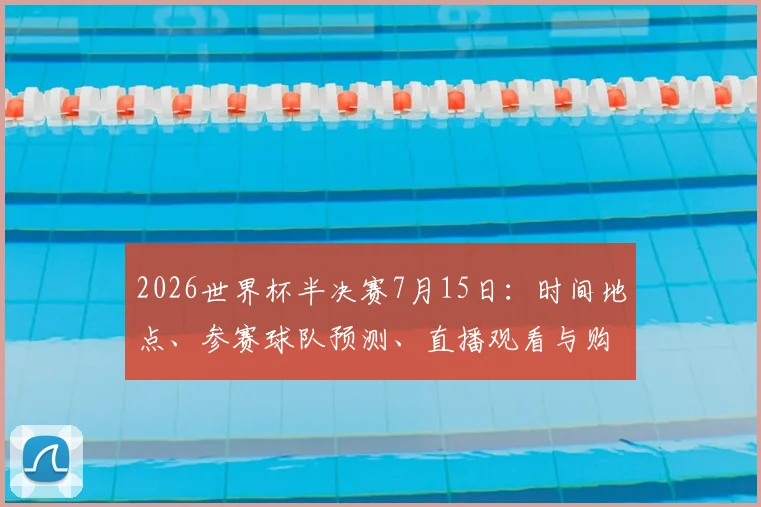 2026世界杯半决赛7月15日：时间地点、参赛球队预测、直播观看与购票指南