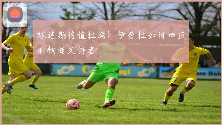 球迷期待值拉满!伊劳拉如何回应利物浦支持者