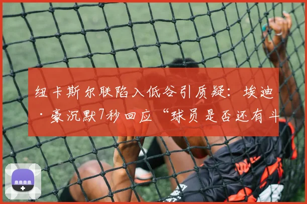 纽卡斯尔联陷入低谷引质疑：埃迪·豪沉默7秒回应“球员是否还有斗志”，2026赛季前景如何？