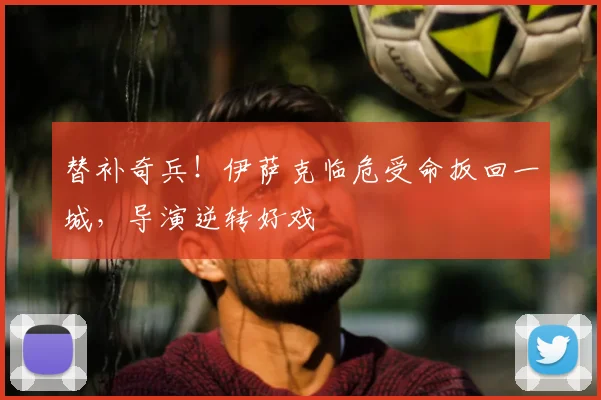 替补奇兵！伊萨克临危受命扳回一城，导演逆转好戏
