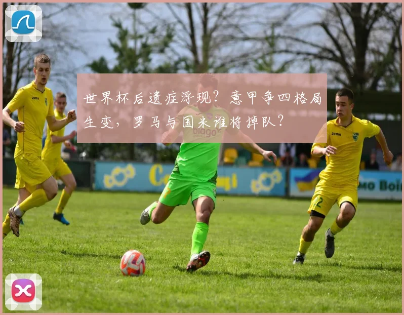 世界杯后遗症浮现？意甲争四格局生变，罗马与国米谁将掉队？