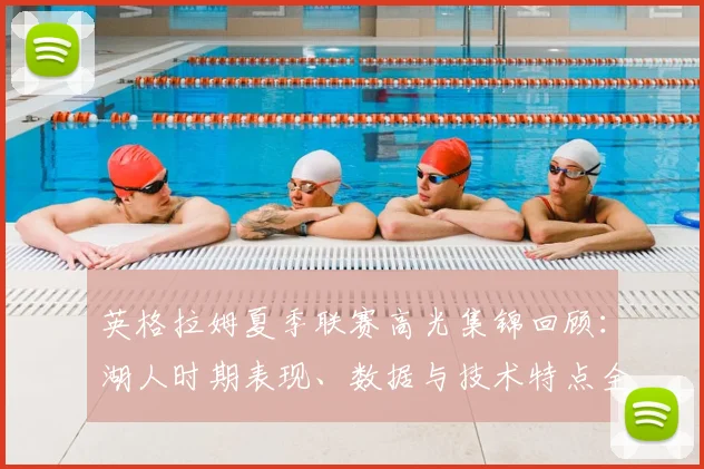 英格拉姆夏季联赛高光集锦回顾：湖人时期表现、数据与技术特点全解析