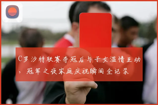 C罗沙特联赛夺冠后与子女温情互动，冠军之夜家庭庆祝瞬间全记录