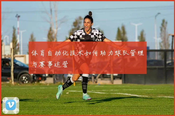 体育自动化技术如何助力球队管理与赛事运营