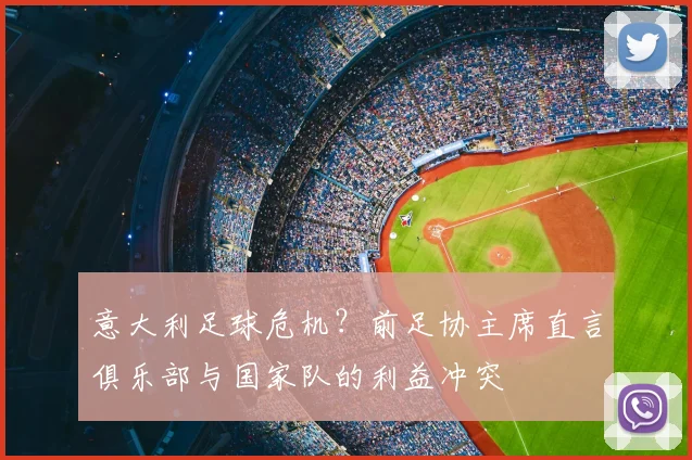 意大利足球危机？前足协主席直言俱乐部与国家队的利益冲突