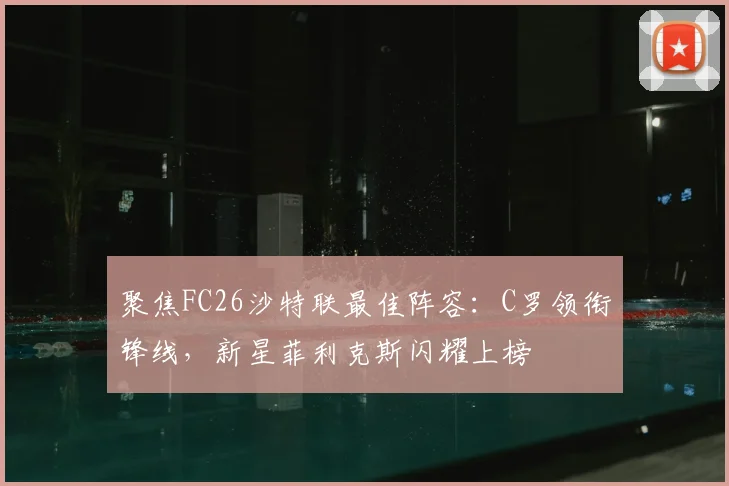 聚焦FC26沙特联最佳阵容：C罗领衔锋线，新星菲利克斯闪耀上榜